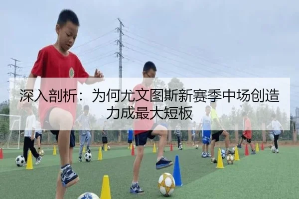 深入剖析：为何尤文图斯新赛季中场创造力成最大短板